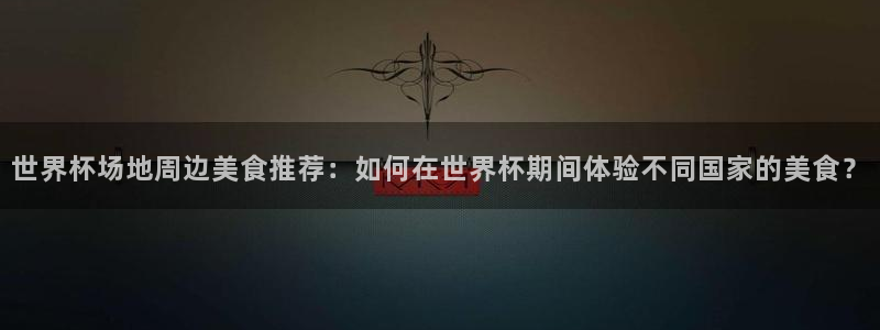 世界杯 直播：世界杯场地周边美食推荐：如何在世界杯期间体验不同国家的美食？
