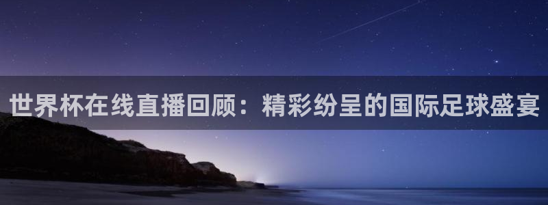 足球世界杯时间：世界杯在线直播回顾：精彩纷呈的国际足球盛宴