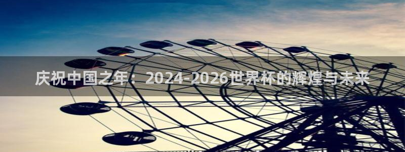 世界杯在线直播入口：庆祝中国之年：2024-2026世界杯的辉煌与未来