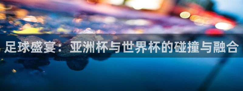 足球世界杯2026：足球盛宴：亚洲杯与世界杯的碰撞与融合