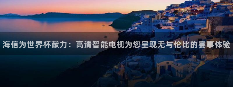 联赛杯直播：海信为世界杯献力：高清智能电视为您呈现无与伦比的赛事体验