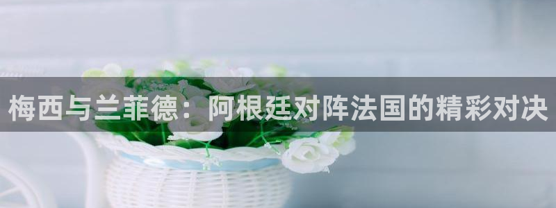 世界杯赛程2026：梅西与兰菲德：阿根廷对阵法国的精彩对决