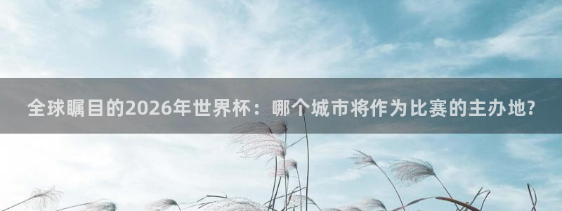 世界杯比赛赛程：全球瞩目的2026年世界杯：哪个城市将作为比赛的主办地?