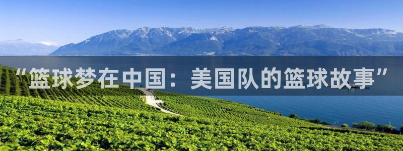 2026世界杯买球：“篮球梦在中国：美国队的篮球故事”